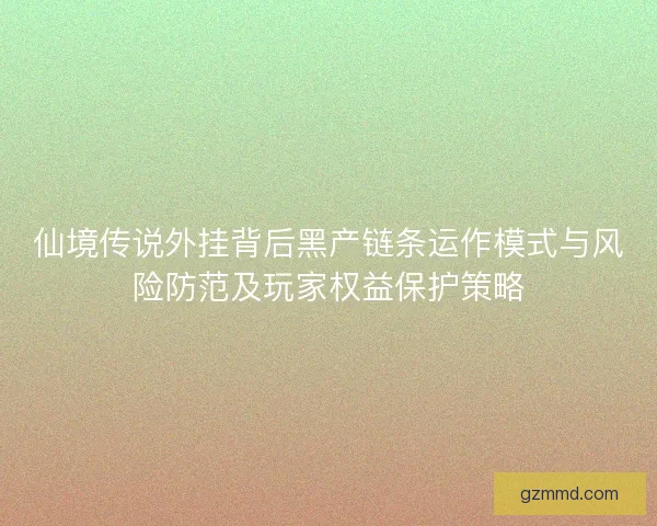 仙境传说外挂背后黑产链条运作模式与风险防范及玩家权益保护策略