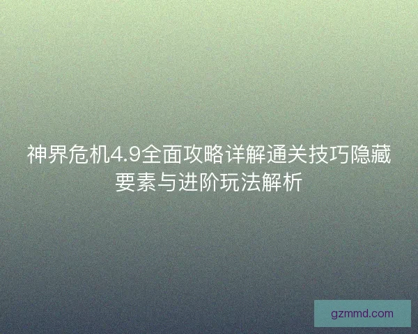 神界危机4.9全面攻略详解通关技巧隐藏要素与进阶玩法解析