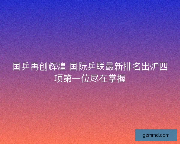 国乒再创辉煌 国际乒联最新排名出炉四项第一位尽在掌握