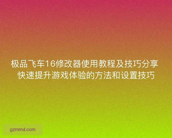 极品飞车16修改器使用教程及技巧分享 快速提升游戏体验的方法和设置技巧