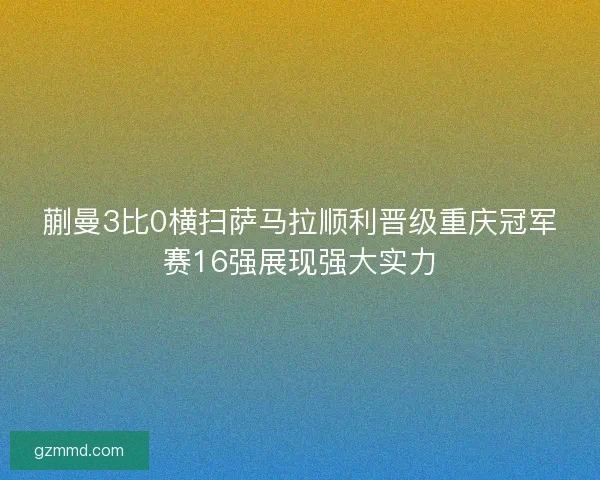 蒯曼3比0横扫萨马拉顺利晋级重庆冠军赛16强展现强大实力