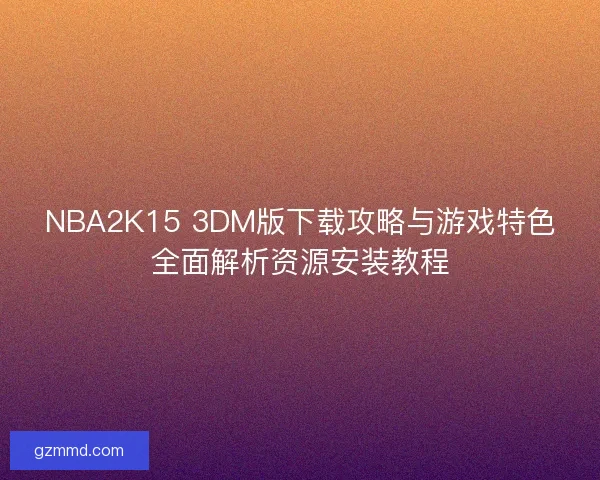 NBA2K15 3DM版下载攻略与游戏特色全面解析资源安装教程