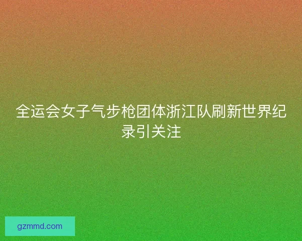全运会女子气步枪团体浙江队刷新世界纪录引关注